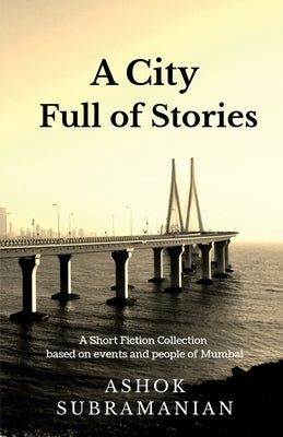 A City Full of Stories: A Short Fiction Collection based on events and people of Mumbai by Subramanian, Ashok