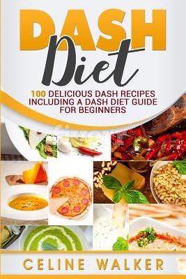 DASH Diet: 100 Delicious DASH Recipes Including a DASH Diet Guide for Beginners by Walker, Celine