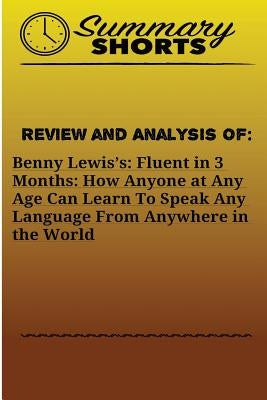 Review and Analysis On: Benny Lewis?s: : Fluent in 3 Months: How Anyone at Any Age Can Learn To Speak Any Language From Anywhere in the World by Shorts, Summary