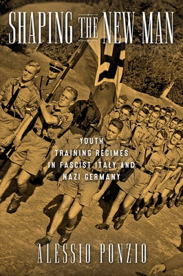 Shaping the New Man: Youth Training Regimes in Fascist Italy and Nazi Germany by Ponzio, Alessio