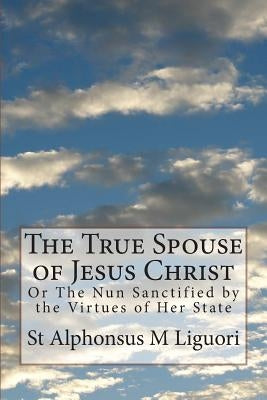 The True Spouse of Jesus Christ: Or The Nun Sanctified by the Virtues of Her State by Grimm, Eugene