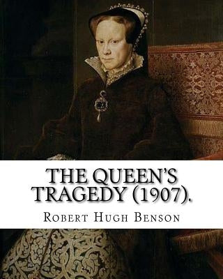 The queen's tragedy (1907). By: Robert Hugh Benson: Historical fiction by Benson, Robert Hugh