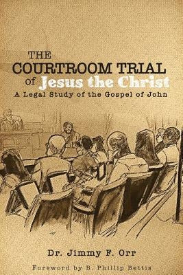 The Courtroom Trial of Jesus the Christ: A Legal Study of the Gospel of John by Bettis Esq, B. Phillip
