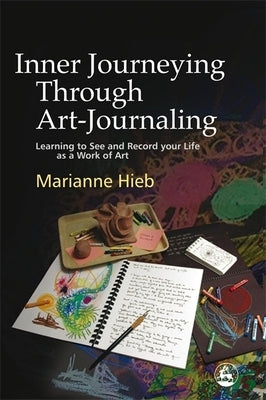 Inner Journeying Through Art-Journaling: Learning to See and Record Your Life as a Work of Art by Hieb, Marianne