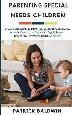 Parenting Special Needs Children: A Christian Guide to Parenting Children with ADHD, Autism, Asperger's, and other Psychological, Behavioral, or Physi by F, A. J.
