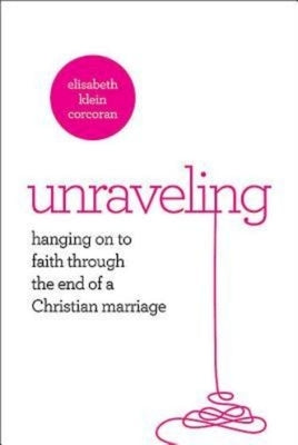 Unraveling: Hanging on to Faith Through the End of a Christian Marriage by Corcoran, Elisabeth Klein