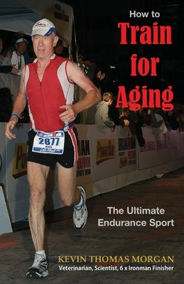 How to Train for Aging: The Ultimate Endurance Sport by Morgan, Kevin Thomas