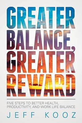 Greater Balance, Greater Reward: Five Steps to Better Health, Productivity, and Work Life Balance by Kooz, Jeff