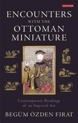 Encounters with the Ottoman Miniature: Contemporary Readings of an Imperial Art by Firat, Begüm Özden