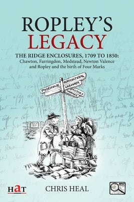 Ropley's Legacy: The ridge enclosures, 1709 to 1850: Chawton, Farringdon, Medstead, Newton Valence and Ropley and the birth of Four Mar by Heal, Chris