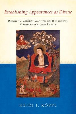 Establishing Appearances as Divine: Rongzom Chokyi Zangpo on Reasoning, Madhyamaka, and Purity by Koppl, Heidi I.