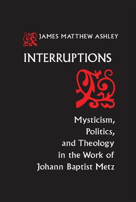 Interruptions: Mysticism, Politics, and Theology in the Work of Johann Baptist Metz by Ashley, J. Matthew
