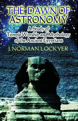 The Dawn of Astronomy: A Study of Temple Worship and Mythology of the Ancient Egyptians by Lockyer, J. Norman