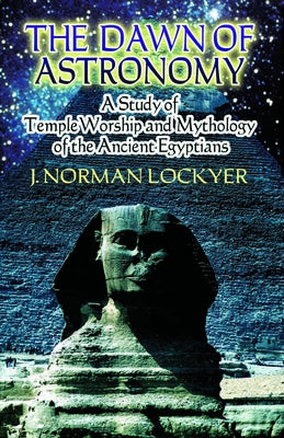 The Dawn of Astronomy: A Study of Temple Worship and Mythology of the Ancient Egyptians by Lockyer, J. Norman