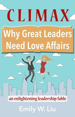 Climax: Why Great Leaders Need Love Affairs: An Enlightening Leadership Fable by Liu, Emily