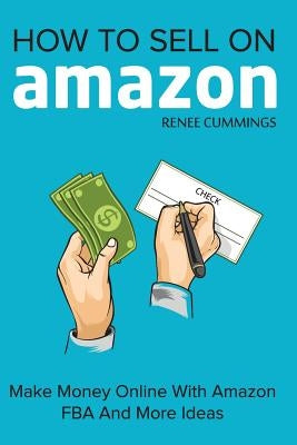How To Sell On Amazon: Make Money Online With Amazon FBA And More Ideas by Cummings, Renee