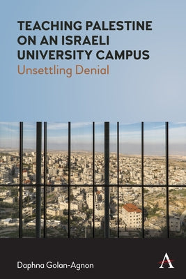 Teaching Palestine on an Israeli University Campus: Unsettling Denial by Golan-Agnon, Daphna