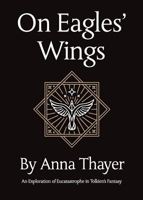 On Eagles' Wings: An Exploration of Eucatastrophe in Tolkien's Fantasy by Thayer, Anna