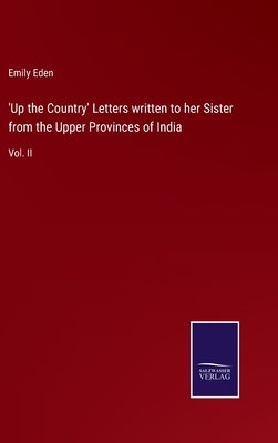 'Up the Country' Letters written to her Sister from the Upper Provinces of India: Vol. II by Eden, Emily