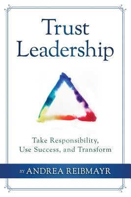 Trust Leadership: Take Responsibility, Use Success and Transform by Reibmayr, Andrea