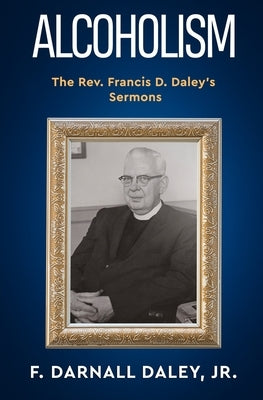 Alcoholism: The Rev. Francis D. Daley's Sermons by Daley, F. Darnall, Jr.
