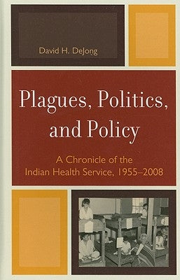 Plagues, Politics, and Policy: A Chronicle of the Indian Health Service, 1955-2008 by Dejong, David H.