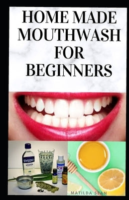 Home Made Mouth Wash for Beginners: Easy guide on how to make natural mouth wash that prevent mouth odour, teeth decay and strengthen the gums by Sean, Matilda