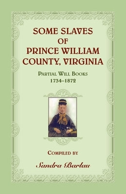 Some Slaves of Prince William County, Virginia Partial Will Books, 1734-1872 by Barlau, Sandra