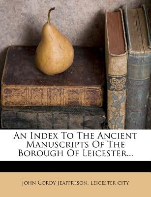 An Index to the Ancient Manuscripts of the Borough of Leicester... by Jeaffreson, John Cordy