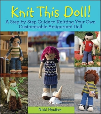 Knit This Doll!: A Step-By-Step Guide to Knitting Your Own Customizable Amigurumi Doll by Moulton, Nicki