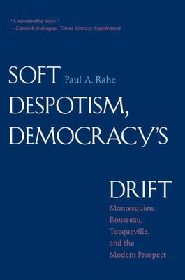 Soft Despotism, Democracy's Drift: Montesquieu, Rousseau, Tocqueville & the Modern Prospect by Rahe, Paul Anthony