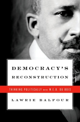 Democracy's Reconstruction: Thinking Politically with W.E.B. Du Bois by Balfour, Lawrie