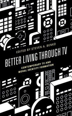 Better Living Through TV: Contemporary TV and Moral Identity Formation by Benko, Steven A.