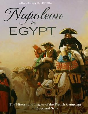 Napoleon in Egypt: The History and Legacy of the French Campaign in Egypt and Syria by Charles River Editors