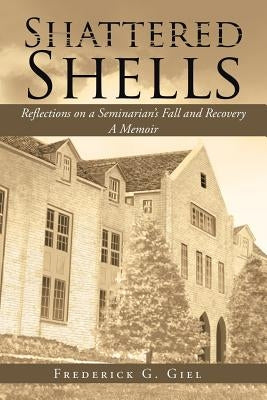 Shattered Shells: Reflections on a Seminarian's Fall and Recovery: A Memoir by Giel, Frederick G.