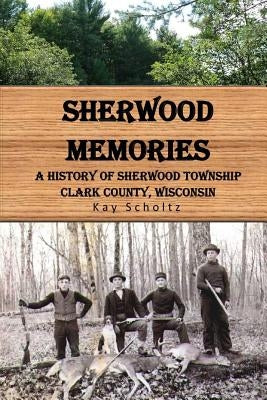 Sherwood Memories: A History of Sherwood Township, Clark County, Wisconsin by Scholtz, Kay