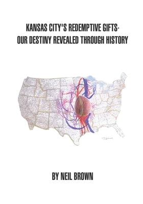 Kansas City's Redemptive Gifts: Our Destiny Revealed Through History by Brown, Neil