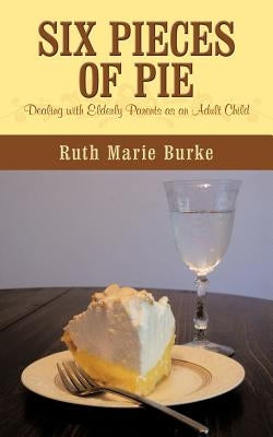 Six Pieces of Pie: Dealing with elderly parents as an adult child. by Burke, Ruth Marie