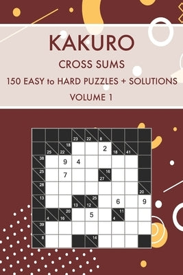 Kakuro Cross Sums Volume 1: 150 Easy to Hard Challenging Puzzles With Solutions by Puzzles, Sorted