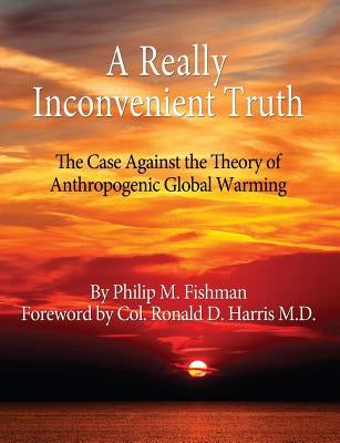 A Really Inconvenient Truth: The Case Against the Theory of Anthropogenic Global Warming by Fishman, Philip M.