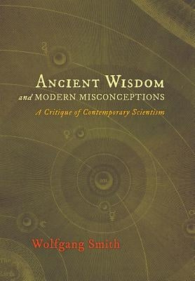 Ancient Wisdom and Modern Misconceptions: A Critique of Contemporary Scientism by Smith, Wolfgang