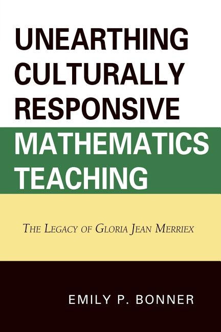 Unearthing Culturally Responsive Mathematics Teaching: The Legacy of Gloria Jean Merriex by Bonner, Emily P.