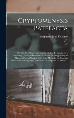 Cryptomenysis Patefacta; or, The Art of Secret Information Disclosed Without a Key. Containing, Plain and Demonstrative Rules, for Decyphering All Man by Falconer, John Decipherer