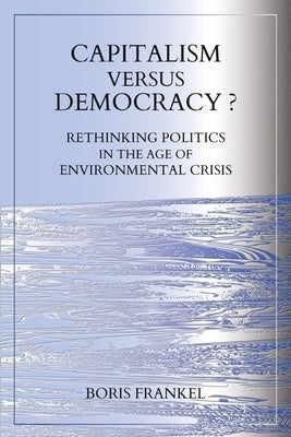 Capitalism Versus Democracy? Rethinking Politics in the Age of Environmental Crisis by Frankel, Boris