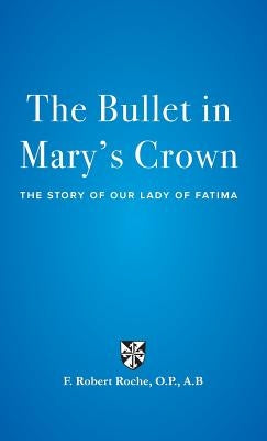 The Bullet in Mary's Crown: The Story of Our Lady of Fatima by Roche, F. Robert