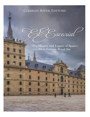 El Escorial: The History and Legacy of Spain's Most Famous Royal Site by Charles River Editors