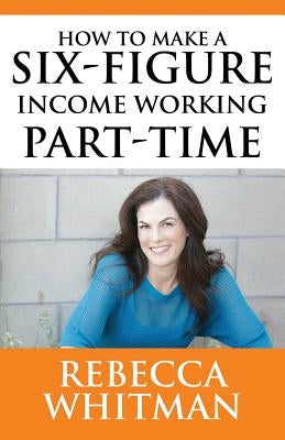 How to Make a Six-Figure Income Working Part-Time by Whitman, Rebecca