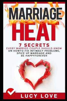 Marriage Heat: 7 Secrets Every Married Couple Should Know on How to Fix Intimacy Problems, Spice Up Marriage & Be Happy Forever by Love, Lucy