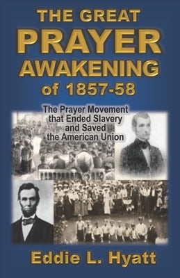 The Great Prayer Awakening of 1857-58: The Prayer Movement that Ended Slavery and Saved the American Union by Hyatt, Eddie L.