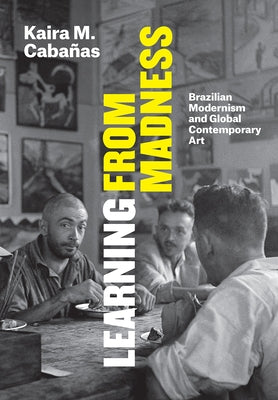Learning from Madness: Brazilian Modernism and Global Contemporary Art by Cabañas, Kaira M.